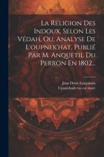 La Religion Des Indoux, Selon Les Védah, Ou, Analyse De L'oupnek'hat, Publié Par M. Anquetil Du Perron En 1802...