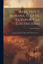 Ayer, Hoy Y Ma?ana, Ó, La Fe, El Vapor Y La Electricidad: Cuadros Sociales De 1800, 1850 Y 1889, Volume 1...