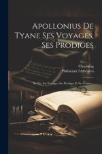 Apollonius De Tyane Ses Voyages, Ses Prodiges: Sa Vie, Ses Voyages, Ses Prodiges Et Ses Lettres...