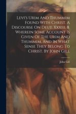 Levi's Urim And Thummim Found With Christ. A Discourse On Deut. Xxxiii. 8. Wherein Some Account Is Given Of The Urim And Thummim, And In What Sense Th