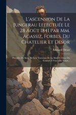 L'ascension De La Jungfrau Effectuée Le 28 Ao?t 1841 Par Mm. Agassiz, Forbes, Du Chatelier Et Desor: Précédée Du Récit De Leur Traversée De La Mer De