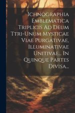 Ichnographia Emblematica Triplicis Ad Deum Ttri-unum Mysticae Viae Purgativae, Illuminativae Unitivae... In Quinque Partes Divisa...