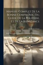 Manuel Complet De La Bonne Compagnie, Ou, Guide De La Politesse, Et De La Bienséance: Dédié ? La Société Française Et ? La Jeunesse Des Deux Sexes...