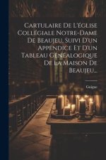 Cartulaire De L'église Collégiale Notre-dame De Beaujeu, Suivi D'un Appendice Et D'un Tableau Généalogique De La Maison De Beaujeu...