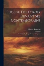 Eug?ne Delacroix Devant Ses Contemporains: Ses Écrits, Ses Biographes, Ses Critiques...