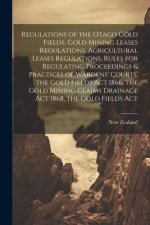 Regulations of the Otago Gold Fields, Gold Mining Leases Regulations, Agricultural Leases Regulations, Rules for Regulating Proceedings & Practices of