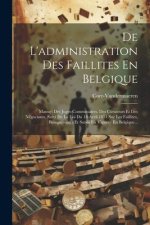 De L'administration Des Faillites En Belgique: Manuel Des Juges-commissaires, Des Curateurs Et Des Négociants, Suivi De La Loi Du 18 Avril 1851 Sur Le