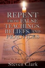 Repent from False Teachings, Beliefs, and Practices: From the Pope to Lay 