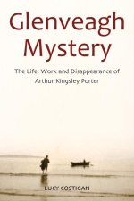 Glenveagh Mystery: The Life, Work and Disappearance of Arthur Kingsley Porter