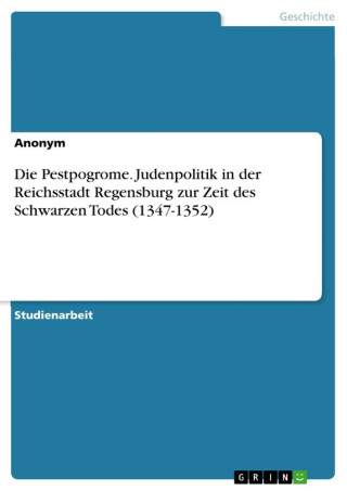Die Pestpogrome. Judenpolitik in der Reichsstadt Regensburg zur Zeit des Schwarzen Todes (1347-1352)