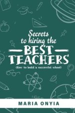 Secrets to Hiring the Best Teachers: How to build a successful school