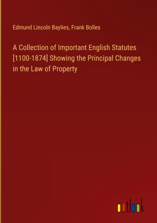 A Collection of Important English Statutes [1100-1874] Showing the Principal Changes in the Law of Property