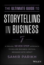 Ultimate Guide to Storytelling in Business - A Proven, Seven-Step Approach To Deliver Business-Cr itical Messages With Impact
