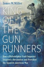King of the Gunrunners: How a Philadelphia Fruit Importer Inspired a Revolution and Provoked the Spanish-American War