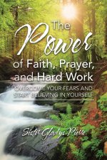 The Power of Faith, Prayer, and Hard Work: Overcome your fears and start believing in yourself
