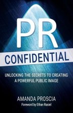 PR Confidential: Unlocking the Secrets to Creating a: Unlocking the Secrets to Creating a Powerful Public Image