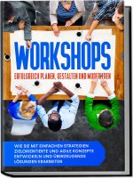 Workshops erfolgreich planen, gestalten und moderieren: Wie Sie mit einfachen Strategien zielorientierte und agile Konzepte entwickeln und überzeugend