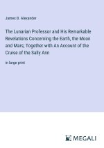 The Lunarian Professor and His Remarkable Revelations Concerning the Earth, the Moon and Mars; Together with An Account of the Cruise of the Sally Ann