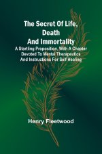 The Secret of Life, Death and Immortality ;A startling proposition, with a chapter devoted to mental therapeutics and instructions for self healing