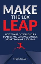 Make The 10X Leap: How Smart Entrepreneurs Scale Up and Leverage Outside Money to Make a 10X Leap