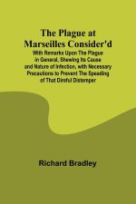 The Plague at Marseilles Consider'd ; With Remarks Upon the Plague in General, Shewing Its Cause and Nature of Infection, with Necessary Precautions t