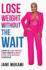 Lose Weight Without The Wait: How To Lose Weight and Create A Body You Love Without Exercise