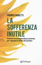 sofferenza inutile. Pratiche di consapevolezza profonda per superare le ferite del passato