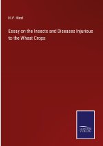 Essay on the Insects and Diseases Injurious to the Wheat Crops