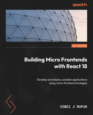 Building Micro Frontends with React 18: Develop and deploy scalable applications using micro frontend strategies