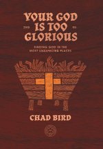 Your God is Too Glorious: Finding God in the Most Unexpected Places