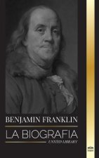 Benjamin Franklin: La biografía del primer americano, estadista durante la Revolución, padre fundador de los Estados Unidos