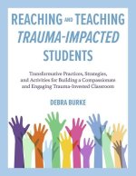 Reaching and Teaching Trauma-Impacted Students: Transformative Practices, Strategies, and Activities for Building a Compassionate and Engaging Trauma-