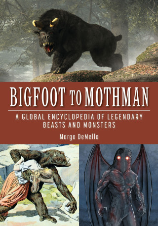 Bigfoot to Mothman: A Global Encyclopedia of Legendary Beasts and Monsters