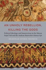 An Unholy Rebellion, Killing the Gods – Political Ideology and Insurrection in the Mayan Popul Vuh and the Andean Huarochiri Manuscript