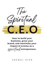 The Spiritual CEO: How to build your business, grow your brand, and maximise your impact and income as a spiritual entrepreneur