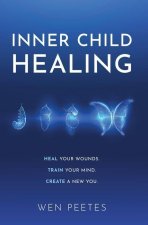 Inner Child Healing: Heal Your Wounds. Train Your Mind. Create A New You.