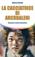 cacciatrice di arcobaleni. Rivelazioni e visioni sciamaniche