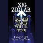 Goals Take You to the Top!: How to Get What You Want