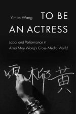 To Be an Actress – Labor and Performance in Anna May Wong′s Cross–Media World