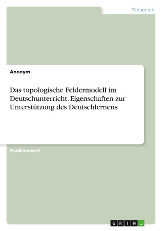 Das topologische Feldermodell im Deutschunterricht. Eigenschaften zur Unterstützung des Deutschlernens