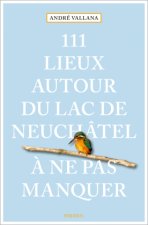 111 Lieux autour du lac de Neuchâtel ? ne pas manquer