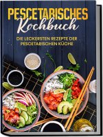 Pescetarisches Kochbuch: Die leckersten Rezepte der pescetarischen Küche - inkl. Fingerfood, Snacks&Poke Bowls für Pescetarier