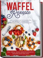 Waffel Rezepte: Das Rezeptbuch mit den leckersten und abwechslungsreichsten Waffelrezepten von süß bis herzhaft - inkl. Tipps&Tricks, Frühstückswaffel