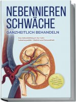 Nebennierenschwäche ganzheitlich behandeln: Das Selbsthilfebuch für mehr Lebensqualität, Vitalität und Gesundheit - inkl. Lifestyle-Check, Stressmanag