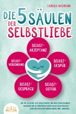 Die 5 Säulen der Selbstliebe: Wie Sie ab sofort alle Selbstzweifel und negativen Gedanken loswerden und zu einem neuen Leben voller Selbstbewusstsein