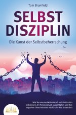 SELBSTDISZIPLIN - Die Kunst der Selbstbeherrschung: Wie Sie enorme Willenskraft und Motivation entwickeln, Ihr Potenzial voll ausschöpfen und Ihre neg