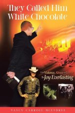 They Called Him White Chocolate: From Violence, Abuse and Terror To Joy Everlasting