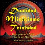 Dualidad, Misticismo, Totalidad: Guia para una Vida Llena de Alegria