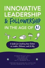 Innovative Leadership & Followership in the Age of AI: A Guide to Creating Your Future as Leader, Follower, and AI Ally