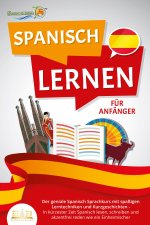 SPANISCH LERNEN FÜR ANFÄNGER: Der geniale Spanisch Sprachkurs mit spaßigen Lerntechniken und Kurzgeschichten - In kürzester Zeit Spanisch lesen, schre